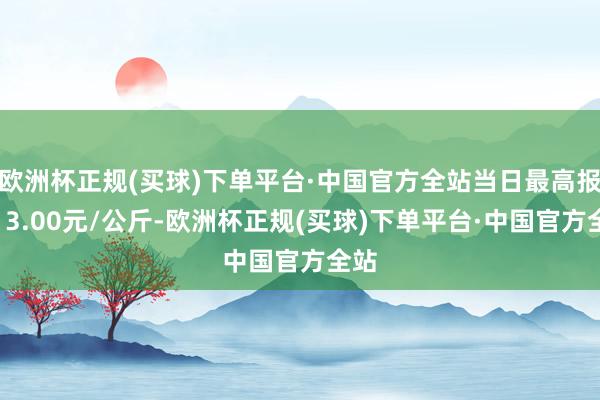 欧洲杯正规(买球)下单平台·中国官方全站当日最高报价13.00元/公斤-欧洲杯正规(买球)下单平台·中国官方全站