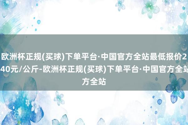 欧洲杯正规(买球)下单平台·中国官方全站最低报价2.40元/公斤-欧洲杯正规(买球)下单平台·中国官方全站