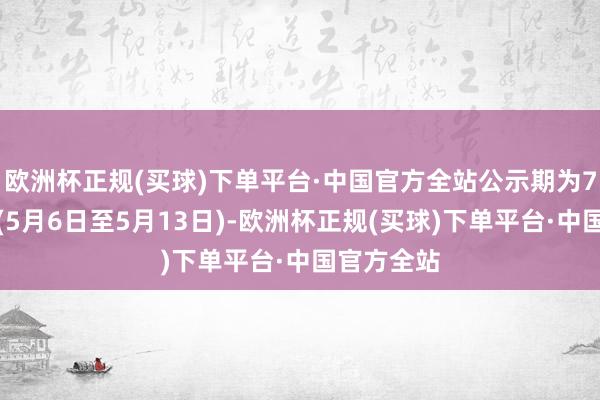 欧洲杯正规(买球)下单平台·中国官方全站公示期为7个责任日(5月6日至5月13日)-欧洲杯正规(买球)下单平台·中国官方全站