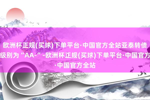 欧洲杯正规(买球)下单平台·中国官方全站亚泰转债信用级别为“AA-”-欧洲杯正规(买球)下单平台·中国官方全站