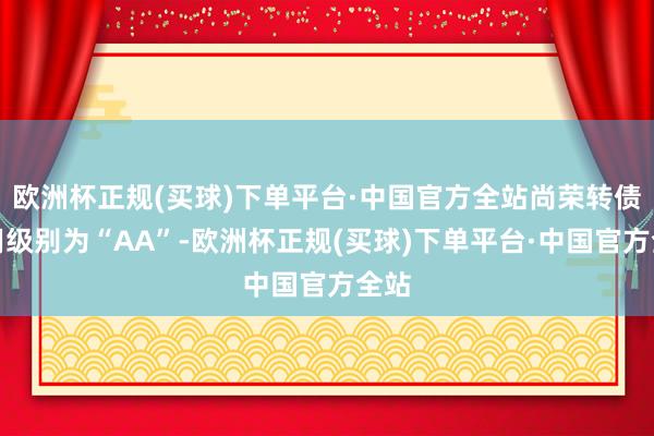 欧洲杯正规(买球)下单平台·中国官方全站尚荣转债信用级别为“AA”-欧洲杯正规(买球)下单平台·中国官方全站