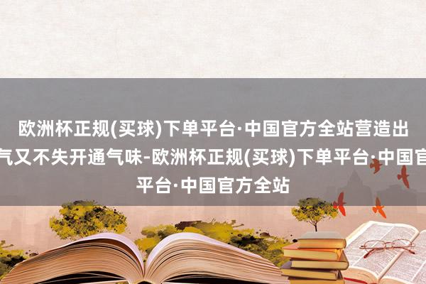 欧洲杯正规(买球)下单平台·中国官方全站营造出一种霸气又不失开通气味-欧洲杯正规(买球)下单平台·中国官方全站