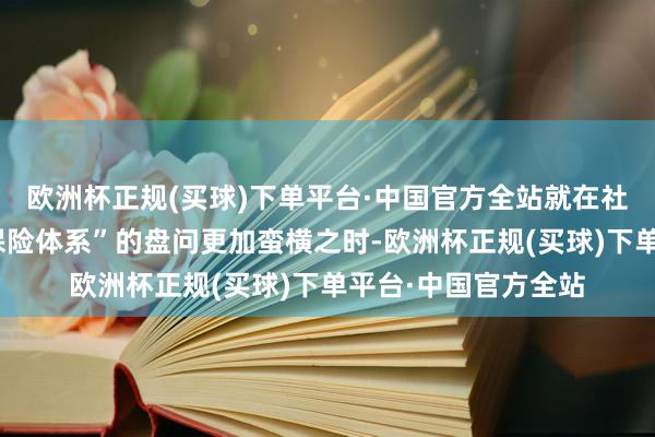 欧洲杯正规(买球)下单平台·中国官方全站就在社会各界关于“社会保险体系”的盘问更加蛮横之时-欧洲杯正规(买球)下单平台·中国官方全站