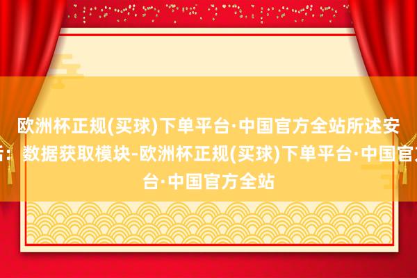 欧洲杯正规(买球)下单平台·中国官方全站所述安装包括：数据获取模块-欧洲杯正规(买球)下单平台·中国官方全站