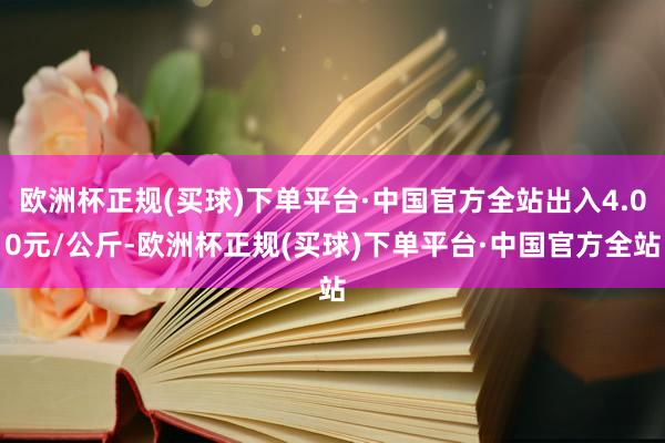 欧洲杯正规(买球)下单平台·中国官方全站出入4.00元/公斤-欧洲杯正规(买球)下单平台·中国官方全站