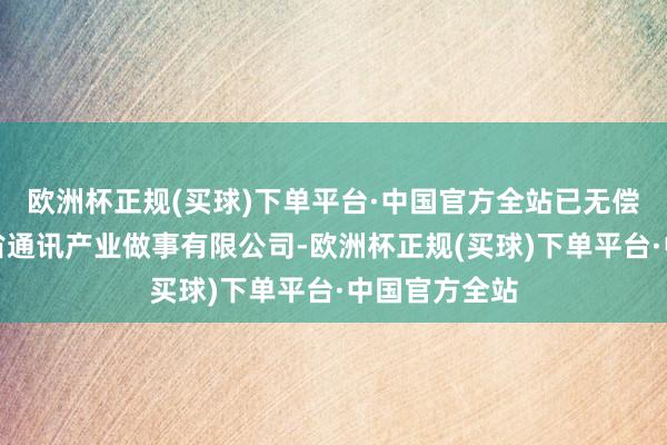 欧洲杯正规(买球)下单平台·中国官方全站已无偿划转给湖南省通讯产业做事有限公司-欧洲杯正规(买球)下单平台·中国官方全站