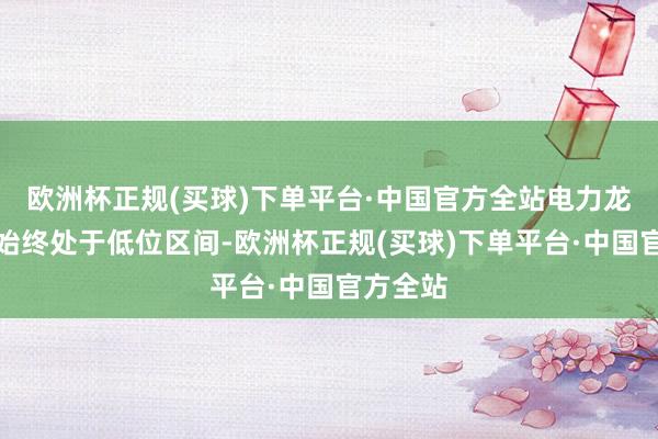 欧洲杯正规(买球)下单平台·中国官方全站电力龙头估值始终处于低位区间-欧洲杯正规(买球)下单平台·中国官方全站