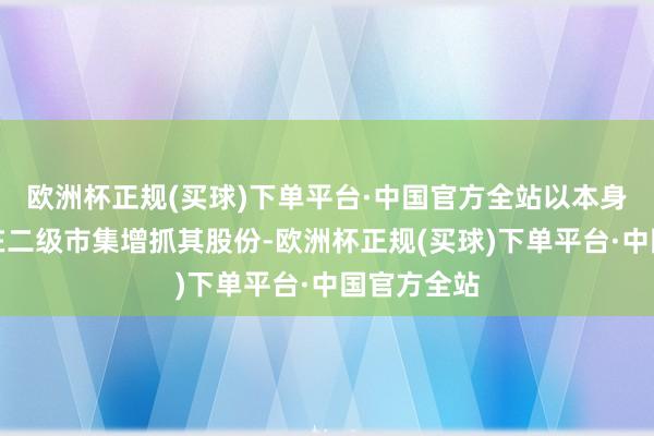 欧洲杯正规(买球)下单平台·中国官方全站以本身花样连续在二级市集增抓其股份-欧洲杯正规(买球)下单平台·中国官方全站