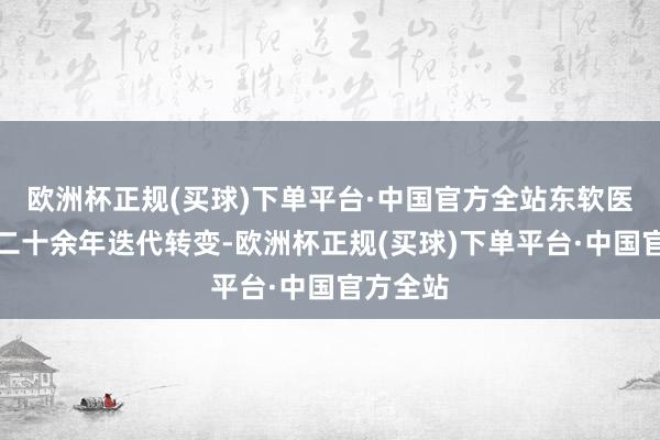 欧洲杯正规(买球)下单平台·中国官方全站东软医疗通过二十余年迭代转变-欧洲杯正规(买球)下单平台·中国官方全站