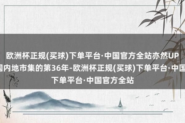 欧洲杯正规(买球)下单平台·中国官方全站亦然UPS进入中国内地市集的第36年-欧洲杯正规(买球)下单平台·中国官方全站