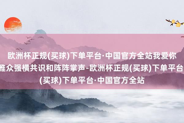 欧洲杯正规(买球)下单平台·中国官方全站我爱你》激发现场不雅众强横共识和阵阵掌声-欧洲杯正规(买球)下单平台·中国官方全站