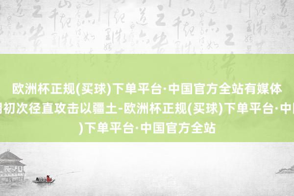 欧洲杯正规(买球)下单平台·中国官方全站有媒体称这是伊朗初次径直攻击以疆土-欧洲杯正规(买球)下单平台·中国官方全站