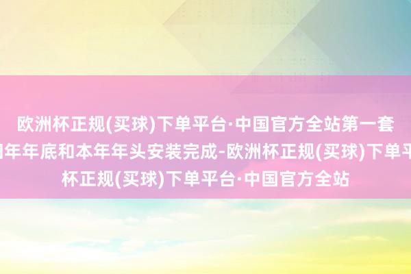 欧洲杯正规(买球)下单平台·中国官方全站第一套和第二套分散于旧年年底和本年年头安装完成-欧洲杯正规(买球)下单平台·中国官方全站