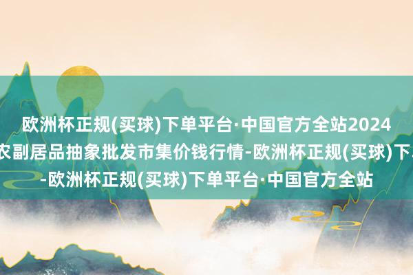 欧洲杯正规(买球)下单平台·中国官方全站2024年4月15日广西田阳农副居品抽象批发市集价钱行情-欧洲杯正规(买球)下单平台·中国官方全站