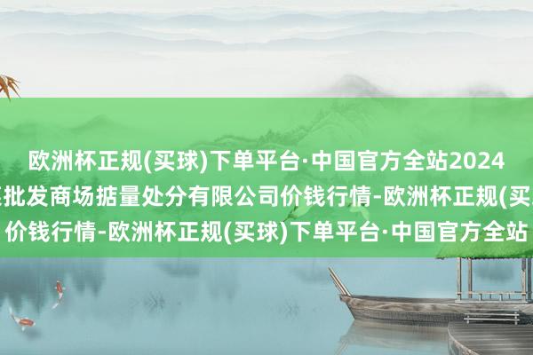 欧洲杯正规(买球)下单平台·中国官方全站2024年4月15日广州江南果菜批发商场掂量处分有限公司价钱行情-欧洲杯正规(买球)下单平台·中国官方全站