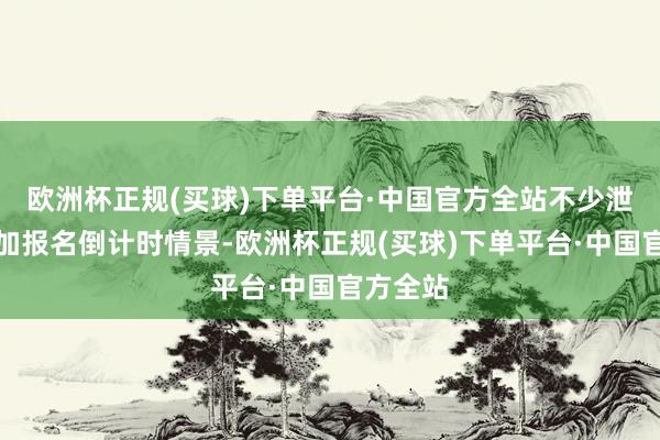 欧洲杯正规(买球)下单平台·中国官方全站不少泄露已参加报名倒计时情景-欧洲杯正规(买球)下单平台·中国官方全站