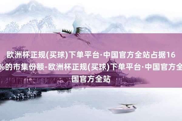 欧洲杯正规(买球)下单平台·中国官方全站占据16.9%的市集份额-欧洲杯正规(买球)下单平台·中国官方全站