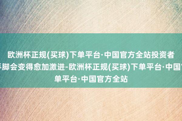 欧洲杯正规(买球)下单平台·中国官方全站投资者的交游手脚会变得愈加激进-欧洲杯正规(买球)下单平台·中国官方全站