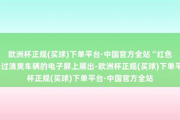 欧洲杯正规(买球)下单平台·中国官方全站“红色连环画”也会在路过清爽车辆的电子屏上展出-欧洲杯正规(买球)下单平台·中国官方全站