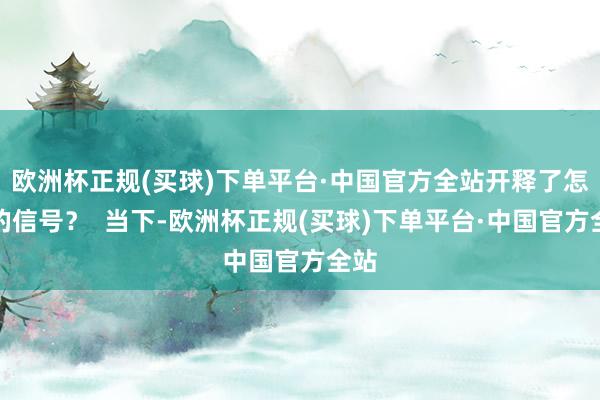 欧洲杯正规(买球)下单平台·中国官方全站开释了怎么的信号？  当下-欧洲杯正规(买球)下单平台·中国官方全站