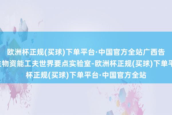 欧洲杯正规(买球)下单平台·中国官方全站广西告捷重组转建非粮生物资能工夫世界要点实验室-欧洲杯正规(买球)下单平台·中国官方全站