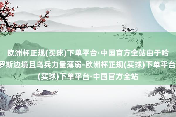 欧洲杯正规(买球)下单平台·中国官方全站由于哈尔科夫策动俄罗斯边境且乌兵力量薄弱-欧洲杯正规(买球)下单平台·中国官方全站