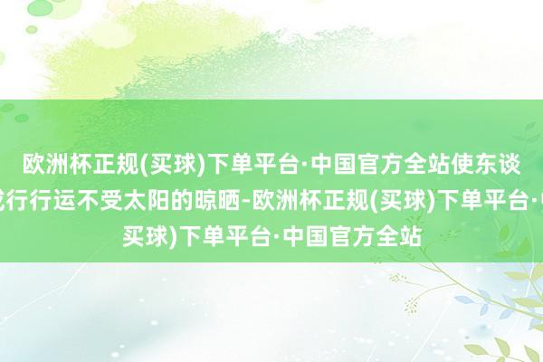 欧洲杯正规(买球)下单平台·中国官方全站使东谈主们在逛街或行行运不受太阳的晾晒-欧洲杯正规(买球)下单平台·中国官方全站