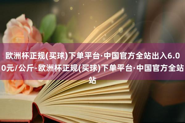 欧洲杯正规(买球)下单平台·中国官方全站出入6.00元/公斤-欧洲杯正规(买球)下单平台·中国官方全站