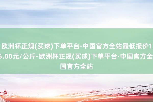 欧洲杯正规(买球)下单平台·中国官方全站最低报价125.00元/公斤-欧洲杯正规(买球)下单平台·中国官方全站