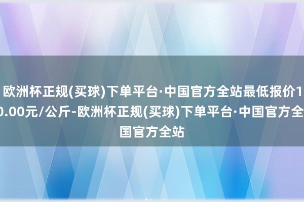 欧洲杯正规(买球)下单平台·中国官方全站最低报价150.00元/公斤-欧洲杯正规(买球)下单平台·中国官方全站