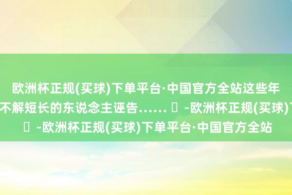 欧洲杯正规(买球)下单平台·中国官方全站这些年一直被各式三不雅不正不解短长的东说念主诬告…… ​-欧洲杯正规(买球)下单平台·中国官方全站