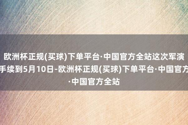 欧洲杯正规(买球)下单平台·中国官方全站这次军演将合手续到5月10日-欧洲杯正规(买球)下单平台·中国官方全站