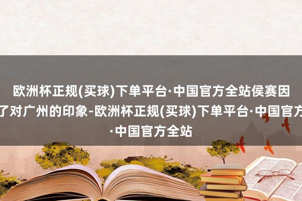 欧洲杯正规(买球)下单平台·中国官方全站侯赛因刷新了对广州的印象-欧洲杯正规(买球)下单平台·中国官方全站