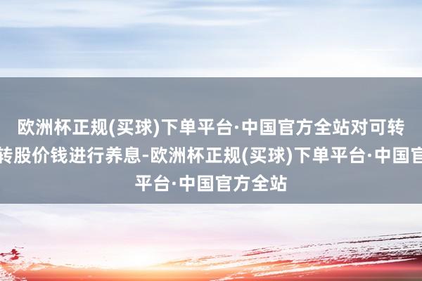 欧洲杯正规(买球)下单平台·中国官方全站对可转债当期转股价钱进行养息-欧洲杯正规(买球)下单平台·中国官方全站