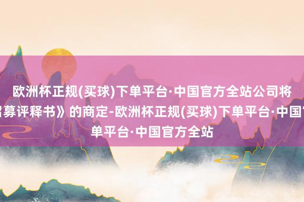 欧洲杯正规(买球)下单平台·中国官方全站公司将说明《召募评释书》的商定-欧洲杯正规(买球)下单平台·中国官方全站