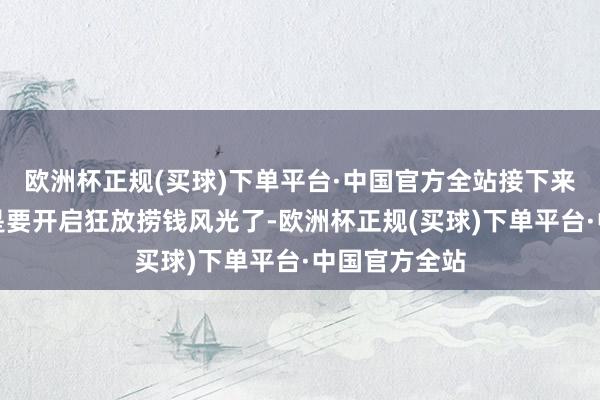 欧洲杯正规(买球)下单平台·中国官方全站接下来两东说念主是要开启狂放捞钱风光了-欧洲杯正规(买球)下单平台·中国官方全站