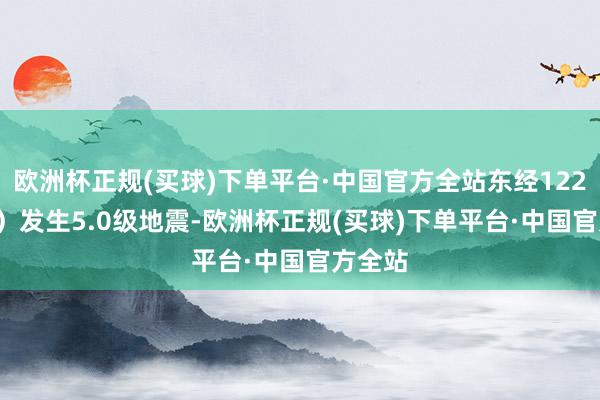 欧洲杯正规(买球)下单平台·中国官方全站东经122.31度）发生5.0级地震-欧洲杯正规(买球)下单平台·中国官方全站