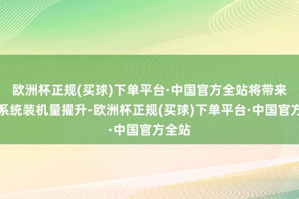 欧洲杯正规(买球)下单平台·中国官方全站将带来鸿蒙系统装机量擢升-欧洲杯正规(买球)下单平台·中国官方全站