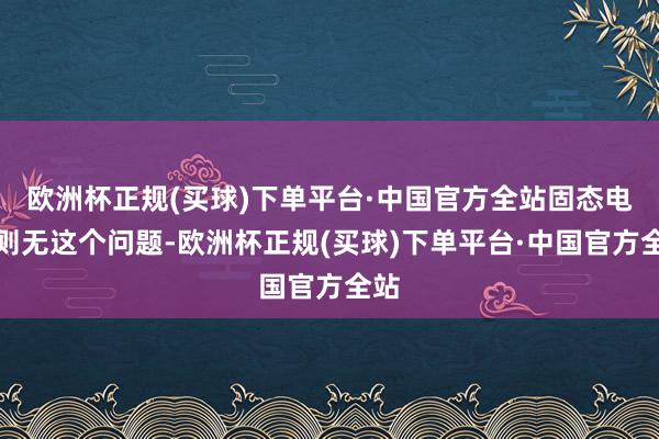 欧洲杯正规(买球)下单平台·中国官方全站固态电板则无这个问题-欧洲杯正规(买球)下单平台·中国官方全站