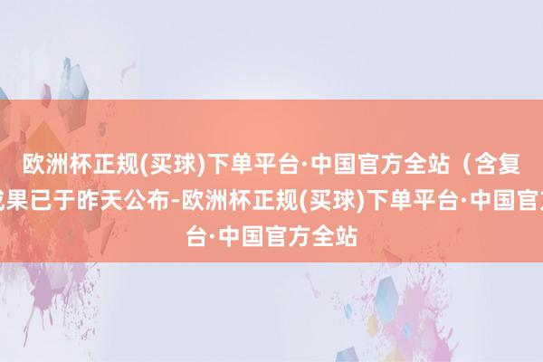 欧洲杯正规(买球)下单平台·中国官方全站（含复核）成果已于昨天公布-欧洲杯正规(买球)下单平台·中国官方全站