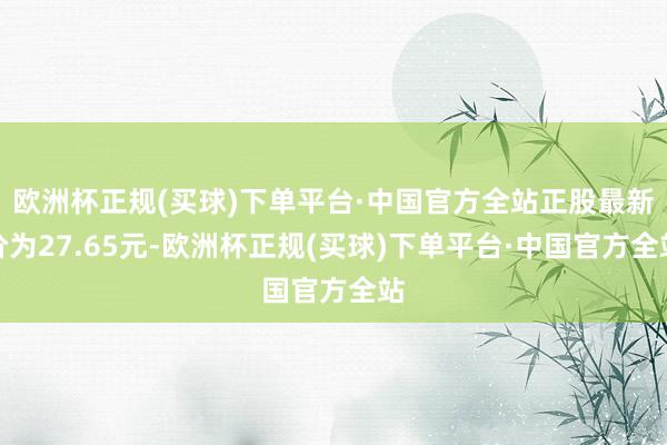 欧洲杯正规(买球)下单平台·中国官方全站正股最新价为27.65元-欧洲杯正规(买球)下单平台·中国官方全站