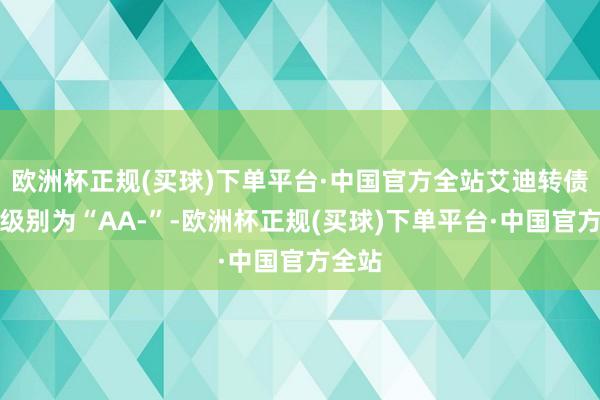 欧洲杯正规(买球)下单平台·中国官方全站艾迪转债信用级别为“AA-”-欧洲杯正规(买球)下单平台·中国官方全站