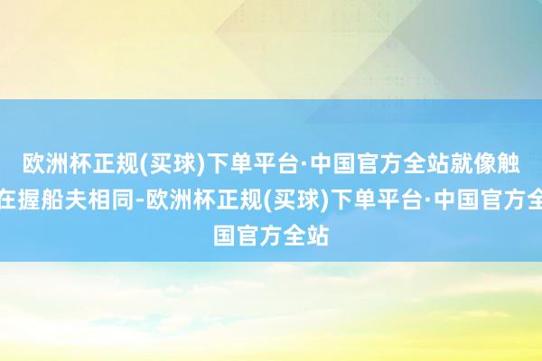 欧洲杯正规(买球)下单平台·中国官方全站就像触角在握船夫相同-欧洲杯正规(买球)下单平台·中国官方全站