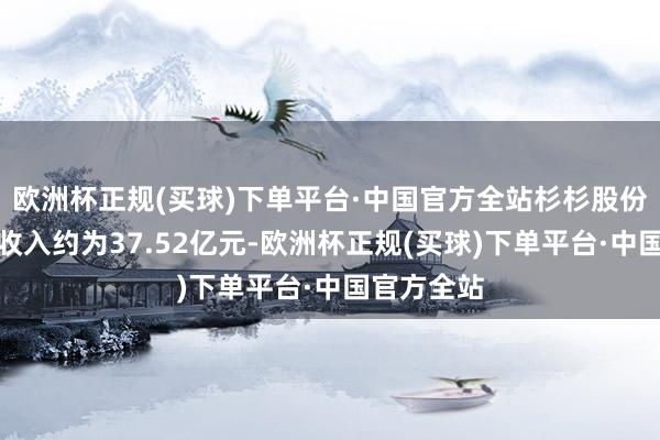 欧洲杯正规(买球)下单平台·中国官方全站杉杉股份竣事贸易收入约为37.52亿元-欧洲杯正规(买球)下单平台·中国官方全站