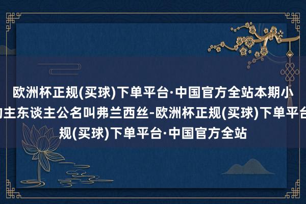 欧洲杯正规(买球)下单平台·中国官方全站本期小编为寰球先容的主东谈主公名叫弗兰西丝-欧洲杯正规(买球)下单平台·中国官方全站