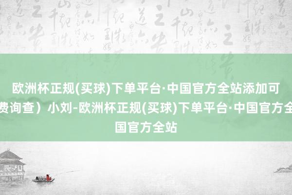 欧洲杯正规(买球)下单平台·中国官方全站添加可免费询查）小刘-欧洲杯正规(买球)下单平台·中国官方全站