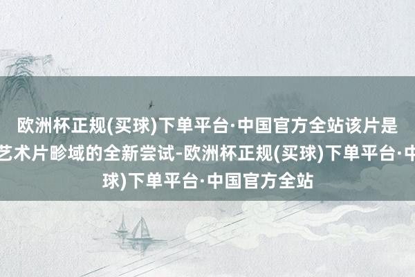 欧洲杯正规(买球)下单平台·中国官方全站该片是导演管虎在艺术片畛域的全新尝试-欧洲杯正规(买球)下单平台·中国官方全站