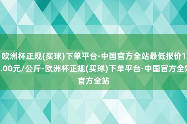 欧洲杯正规(买球)下单平台·中国官方全站最低报价13.00元/公斤-欧洲杯正规(买球)下单平台·中国官方全站