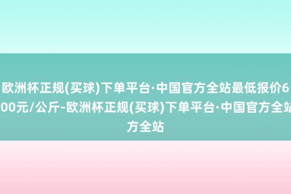 欧洲杯正规(买球)下单平台·中国官方全站最低报价6.00元/公斤-欧洲杯正规(买球)下单平台·中国官方全站