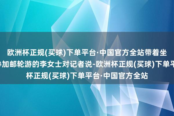 欧洲杯正规(买球)下单平台·中国官方全站带着坐轮椅的乐龄父亲参加邮轮游的李女士对记者说-欧洲杯正规(买球)下单平台·中国官方全站